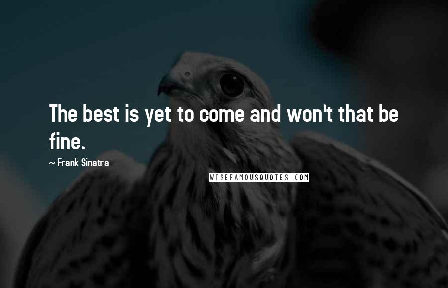 Frank Sinatra Quotes: The best is yet to come and won't that be fine.