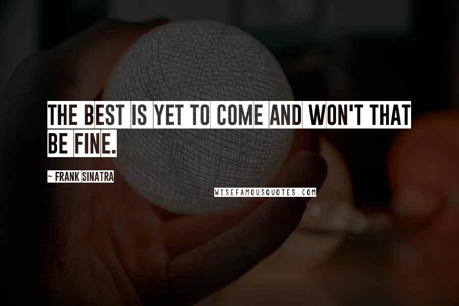 Frank Sinatra Quotes: The best is yet to come and won't that be fine.