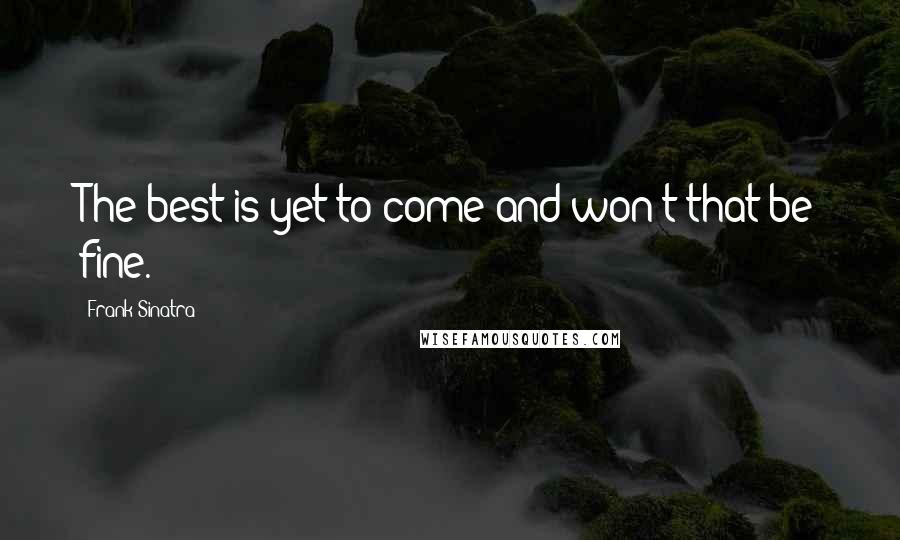 Frank Sinatra Quotes: The best is yet to come and won't that be fine.