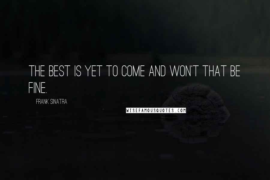 Frank Sinatra Quotes: The best is yet to come and won't that be fine.