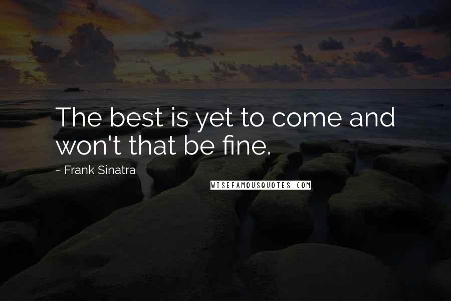 Frank Sinatra Quotes: The best is yet to come and won't that be fine.