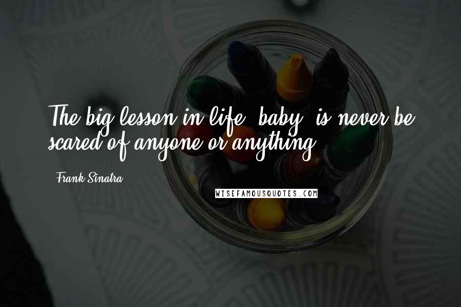 Frank Sinatra Quotes: The big lesson in life, baby, is never be scared of anyone or anything.