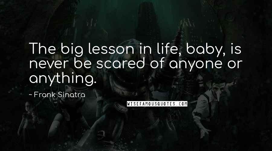 Frank Sinatra Quotes: The big lesson in life, baby, is never be scared of anyone or anything.