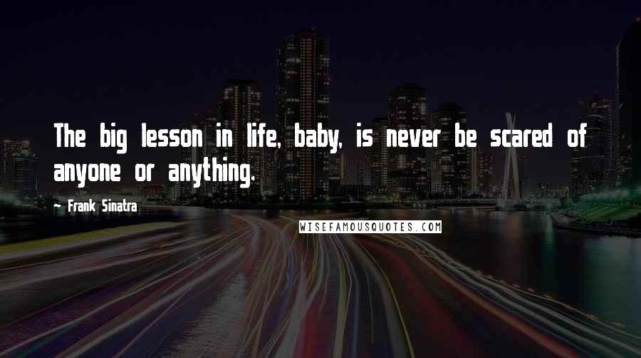 Frank Sinatra Quotes: The big lesson in life, baby, is never be scared of anyone or anything.