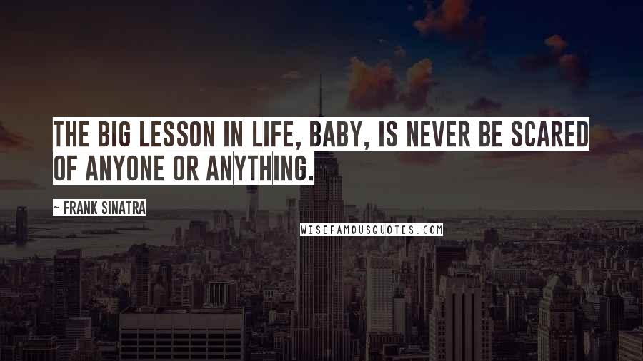 Frank Sinatra Quotes: The big lesson in life, baby, is never be scared of anyone or anything.