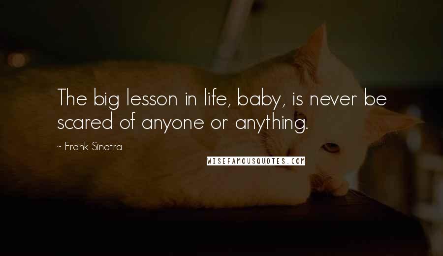 Frank Sinatra Quotes: The big lesson in life, baby, is never be scared of anyone or anything.