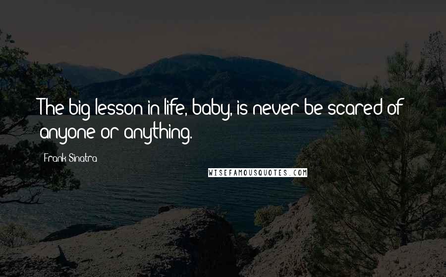 Frank Sinatra Quotes: The big lesson in life, baby, is never be scared of anyone or anything.