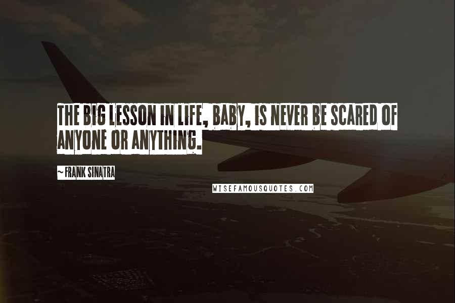 Frank Sinatra Quotes: The big lesson in life, baby, is never be scared of anyone or anything.