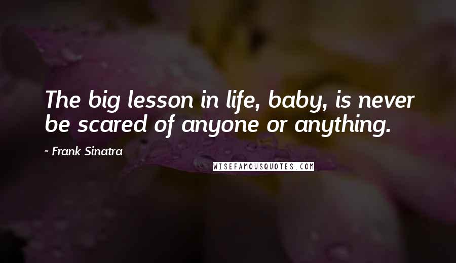 Frank Sinatra Quotes: The big lesson in life, baby, is never be scared of anyone or anything.