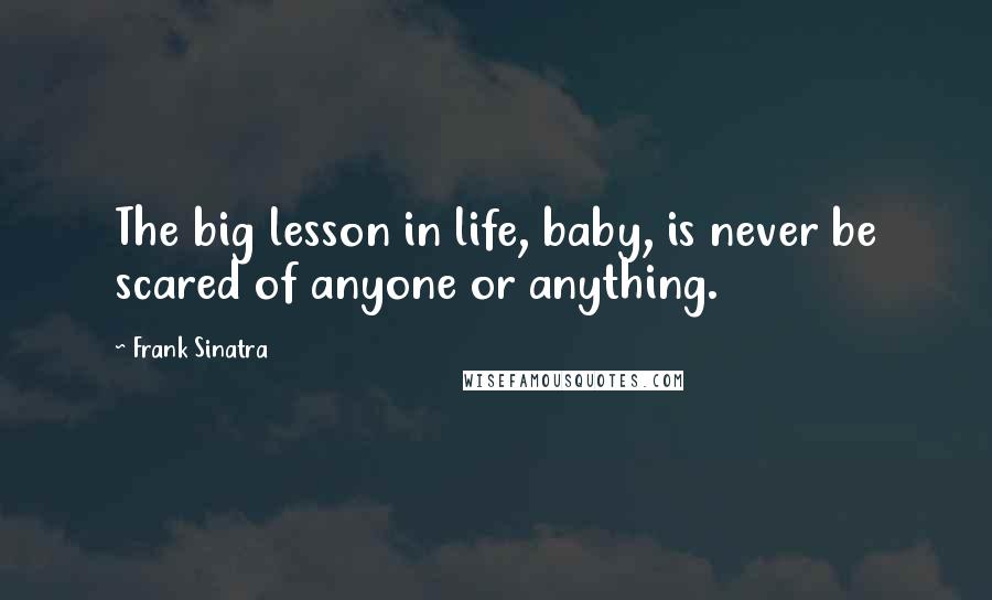 Frank Sinatra Quotes: The big lesson in life, baby, is never be scared of anyone or anything.