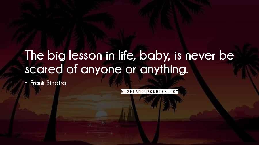 Frank Sinatra Quotes: The big lesson in life, baby, is never be scared of anyone or anything.