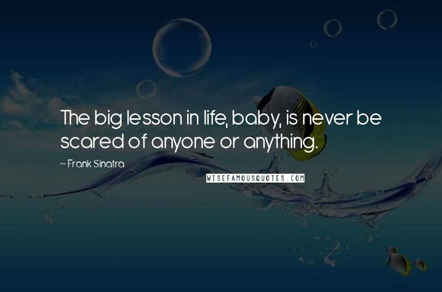 Frank Sinatra Quotes: The big lesson in life, baby, is never be scared of anyone or anything.