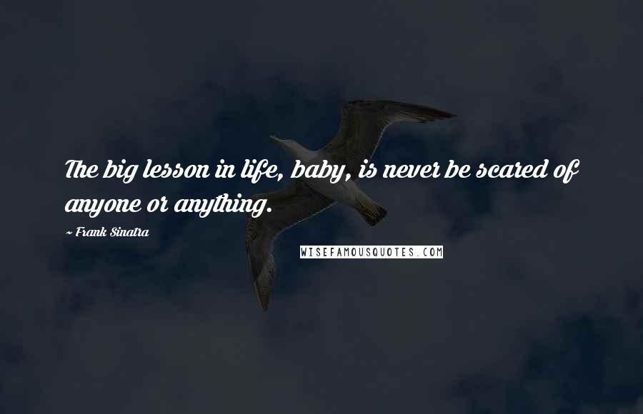 Frank Sinatra Quotes: The big lesson in life, baby, is never be scared of anyone or anything.