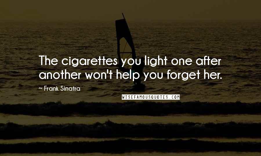 Frank Sinatra Quotes: The cigarettes you light one after another won't help you forget her.