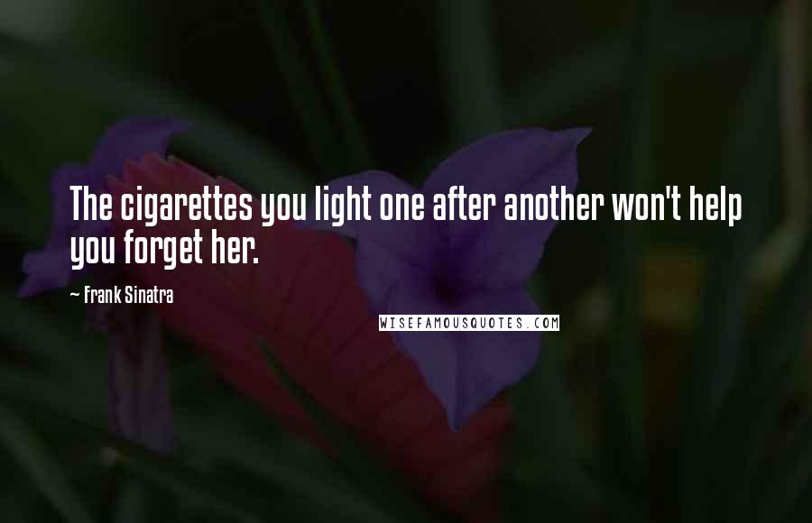 Frank Sinatra Quotes: The cigarettes you light one after another won't help you forget her.