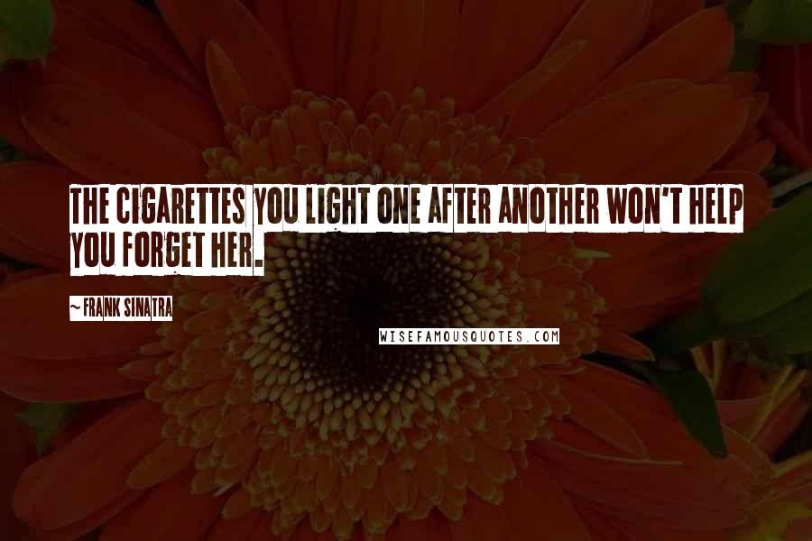 Frank Sinatra Quotes: The cigarettes you light one after another won't help you forget her.