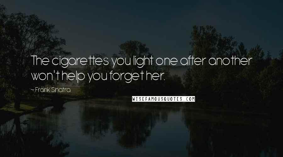 Frank Sinatra Quotes: The cigarettes you light one after another won't help you forget her.