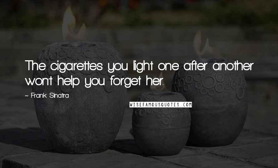 Frank Sinatra Quotes: The cigarettes you light one after another won't help you forget her.