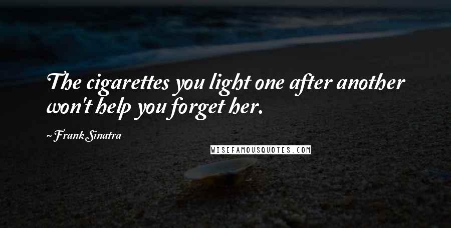 Frank Sinatra Quotes: The cigarettes you light one after another won't help you forget her.