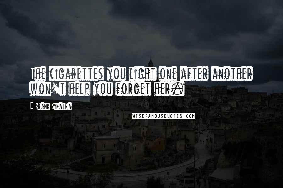 Frank Sinatra Quotes: The cigarettes you light one after another won't help you forget her.