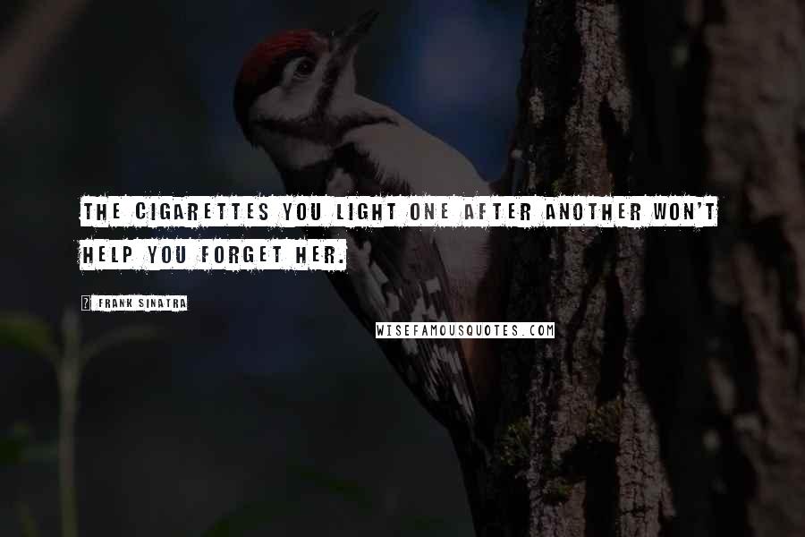 Frank Sinatra Quotes: The cigarettes you light one after another won't help you forget her.