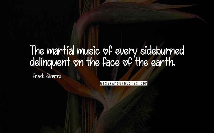 Frank Sinatra Quotes: The martial music of every sideburned delinquent on the face of the earth.