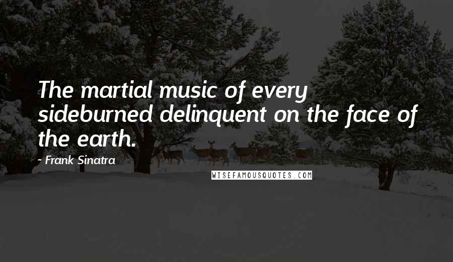 Frank Sinatra Quotes: The martial music of every sideburned delinquent on the face of the earth.