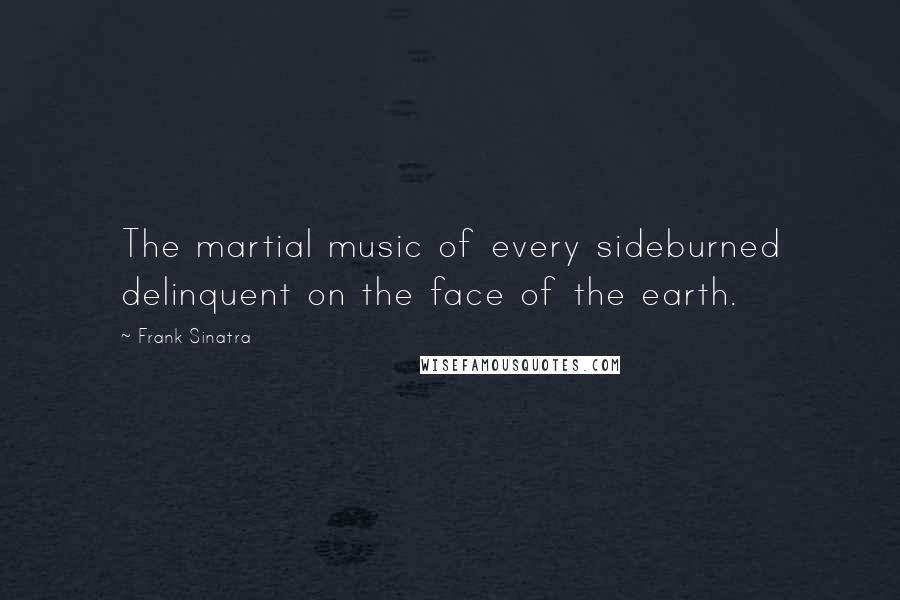 Frank Sinatra Quotes: The martial music of every sideburned delinquent on the face of the earth.