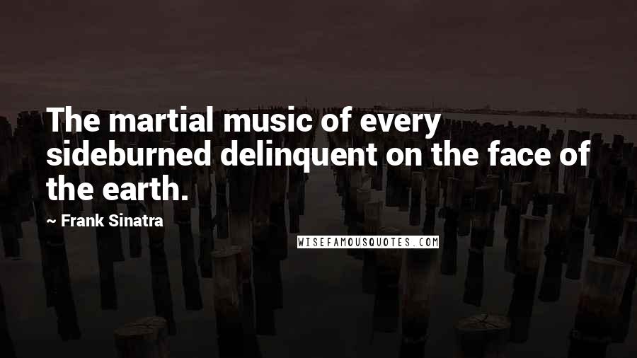 Frank Sinatra Quotes: The martial music of every sideburned delinquent on the face of the earth.