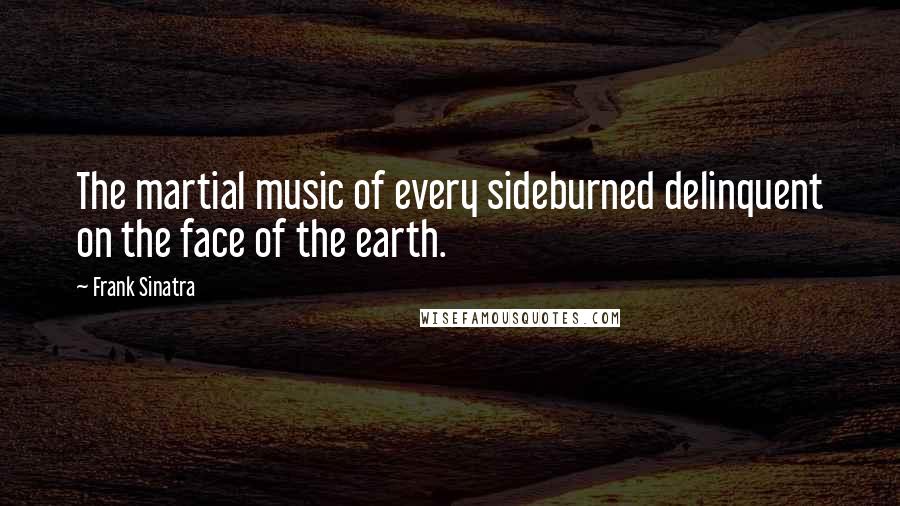 Frank Sinatra Quotes: The martial music of every sideburned delinquent on the face of the earth.