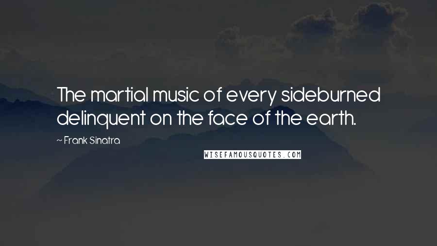 Frank Sinatra Quotes: The martial music of every sideburned delinquent on the face of the earth.