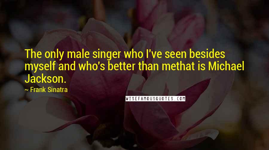 Frank Sinatra Quotes: The only male singer who I've seen besides myself and who's better than methat is Michael Jackson.
