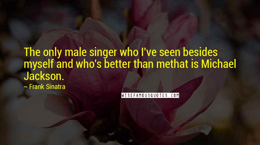 Frank Sinatra Quotes: The only male singer who I've seen besides myself and who's better than methat is Michael Jackson.