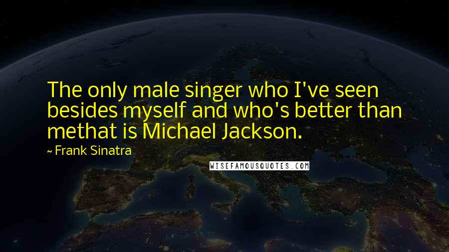 Frank Sinatra Quotes: The only male singer who I've seen besides myself and who's better than methat is Michael Jackson.