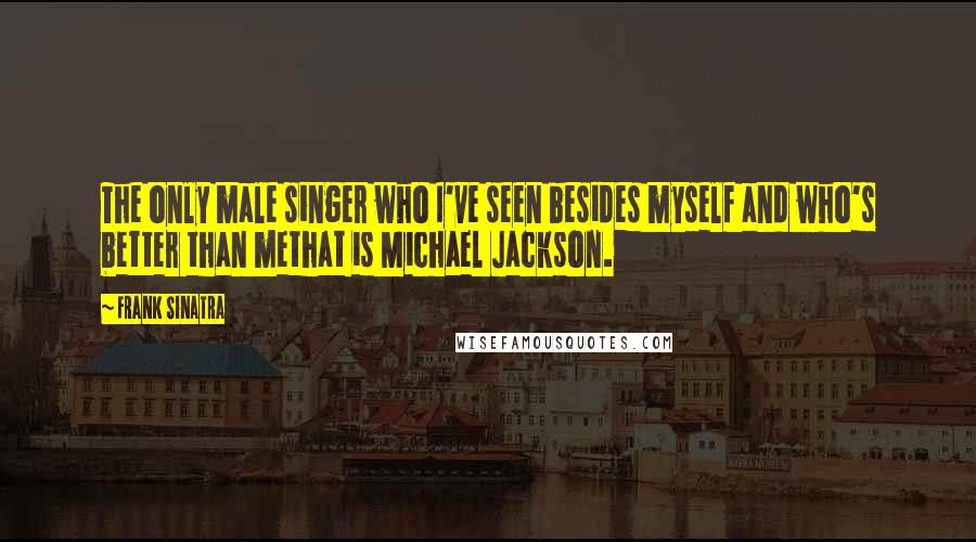 Frank Sinatra Quotes: The only male singer who I've seen besides myself and who's better than methat is Michael Jackson.