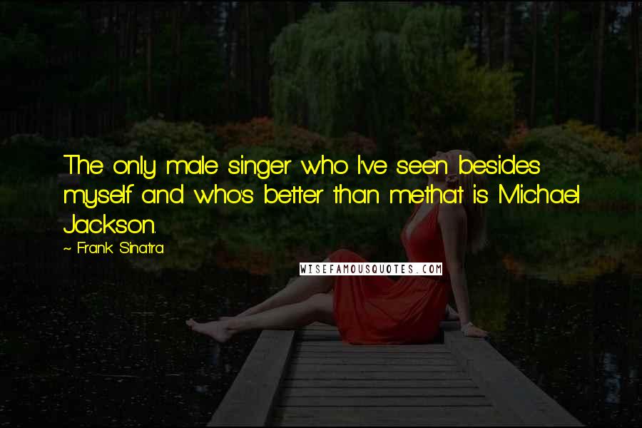 Frank Sinatra Quotes: The only male singer who I've seen besides myself and who's better than methat is Michael Jackson.