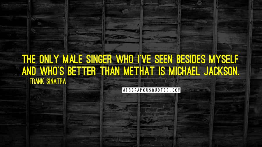 Frank Sinatra Quotes: The only male singer who I've seen besides myself and who's better than methat is Michael Jackson.