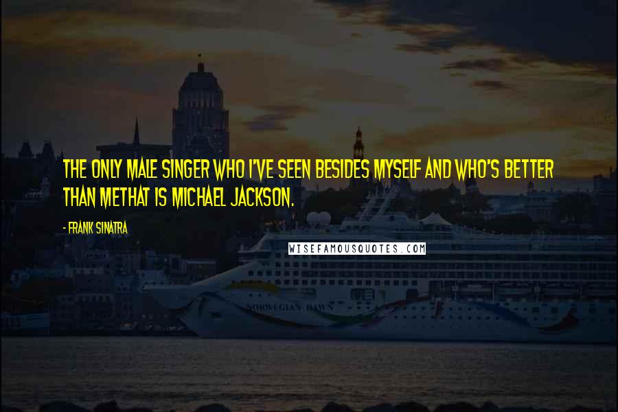 Frank Sinatra Quotes: The only male singer who I've seen besides myself and who's better than methat is Michael Jackson.