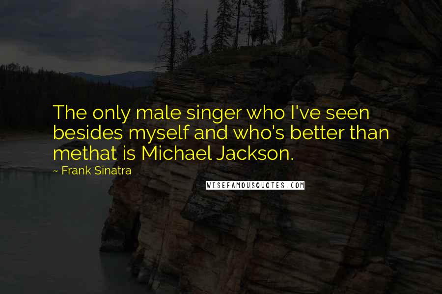 Frank Sinatra Quotes: The only male singer who I've seen besides myself and who's better than methat is Michael Jackson.