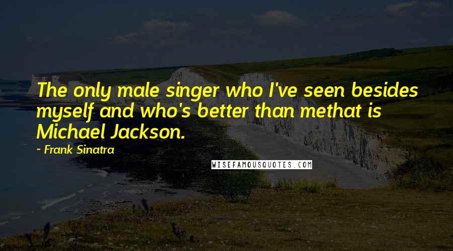 Frank Sinatra Quotes: The only male singer who I've seen besides myself and who's better than methat is Michael Jackson.