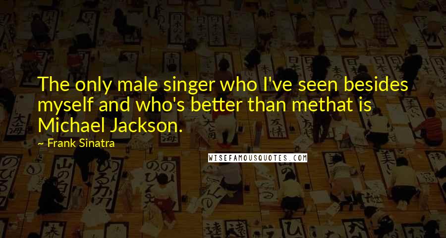 Frank Sinatra Quotes: The only male singer who I've seen besides myself and who's better than methat is Michael Jackson.