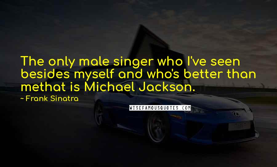 Frank Sinatra Quotes: The only male singer who I've seen besides myself and who's better than methat is Michael Jackson.