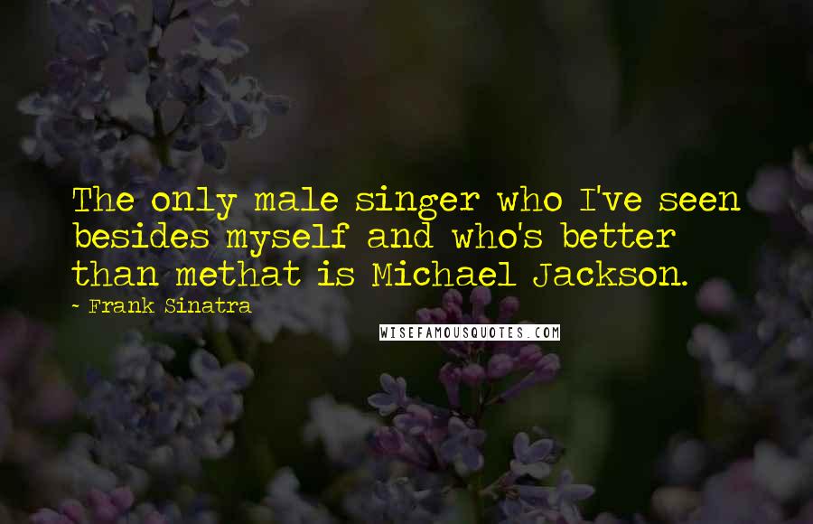 Frank Sinatra Quotes: The only male singer who I've seen besides myself and who's better than methat is Michael Jackson.