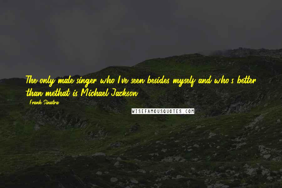 Frank Sinatra Quotes: The only male singer who I've seen besides myself and who's better than methat is Michael Jackson.