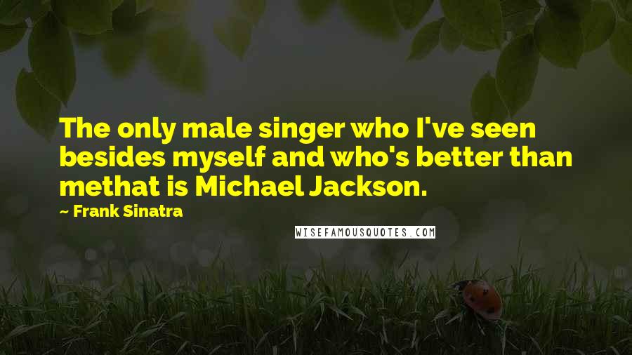 Frank Sinatra Quotes: The only male singer who I've seen besides myself and who's better than methat is Michael Jackson.