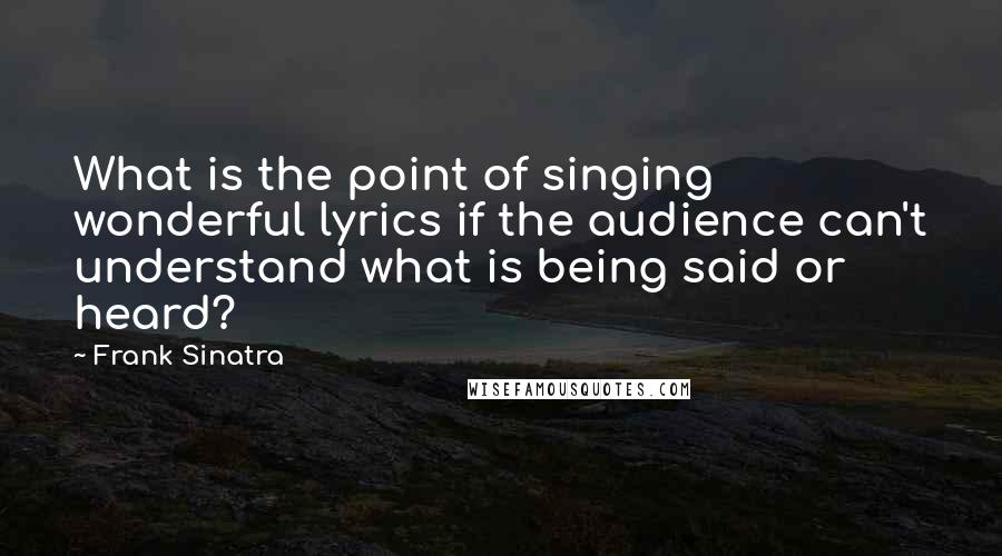 Frank Sinatra Quotes: What is the point of singing wonderful lyrics if the audience can't understand what is being said or heard?