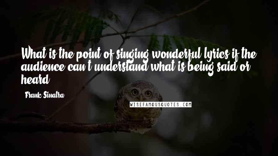 Frank Sinatra Quotes: What is the point of singing wonderful lyrics if the audience can't understand what is being said or heard?