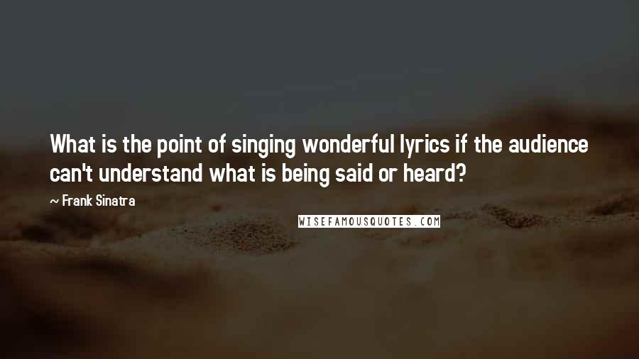 Frank Sinatra Quotes: What is the point of singing wonderful lyrics if the audience can't understand what is being said or heard?