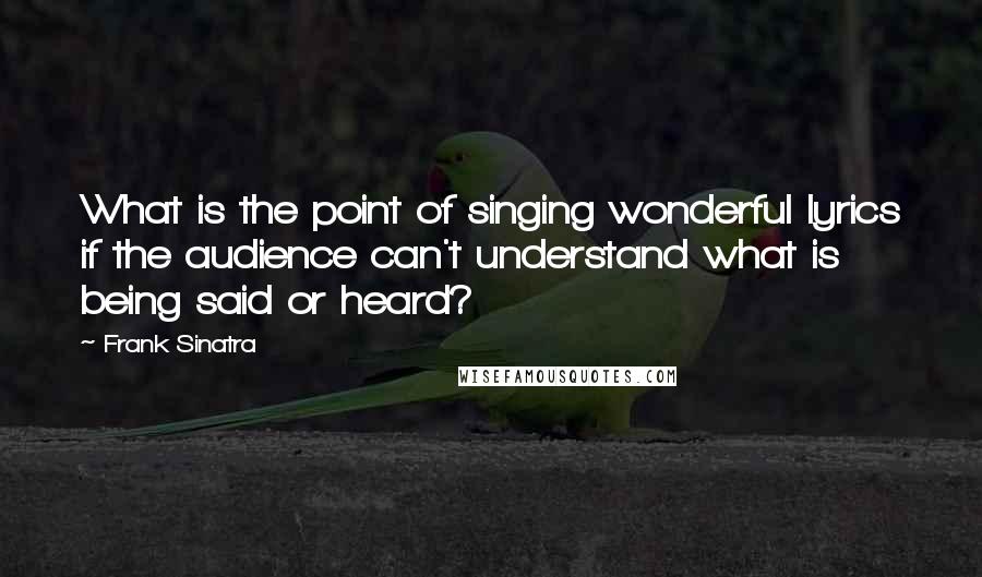 Frank Sinatra Quotes: What is the point of singing wonderful lyrics if the audience can't understand what is being said or heard?