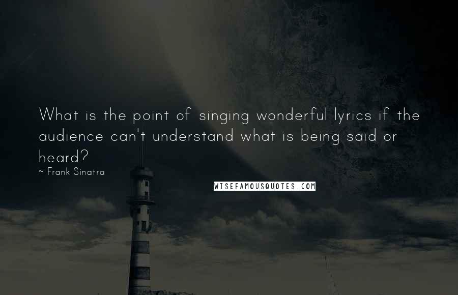 Frank Sinatra Quotes: What is the point of singing wonderful lyrics if the audience can't understand what is being said or heard?